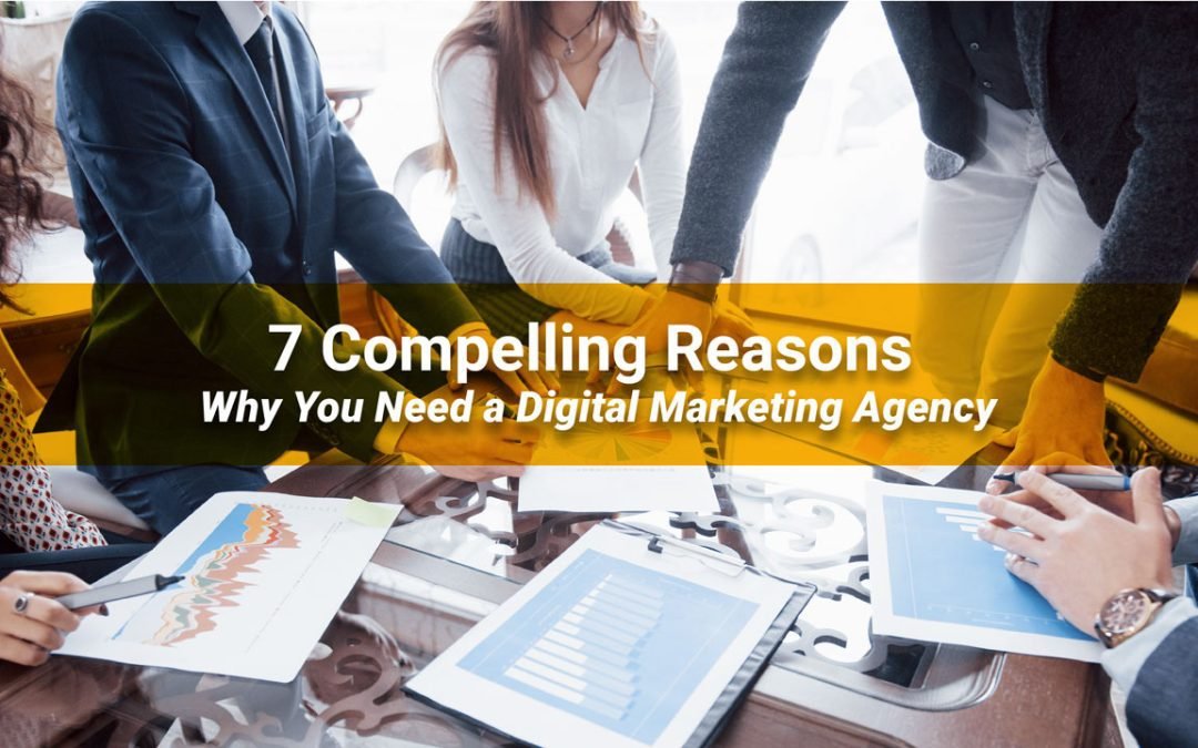 7 Compelling Reasons why your business needs a Digital Marketing Agency